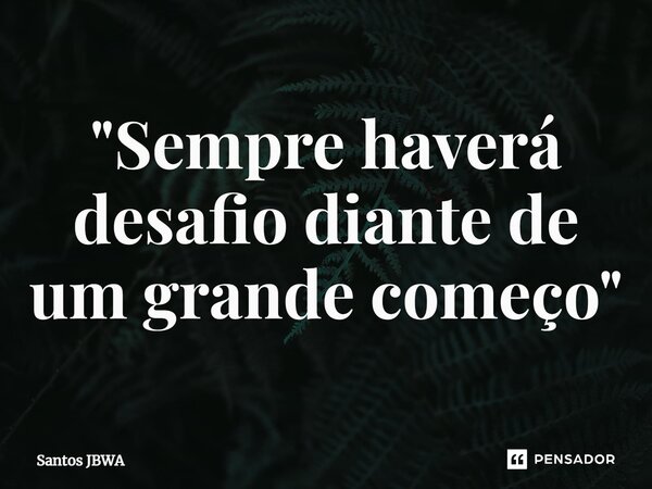 "⁠Sempre haverá desafio diante de um grande começo"... Frase de Santos JBWA.