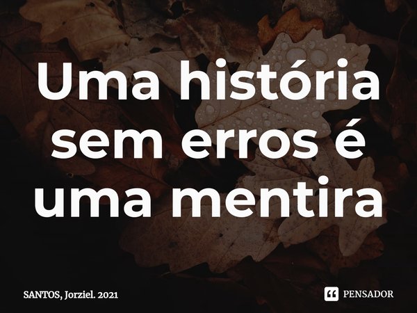 ⁠Uma história sem erros é uma mentira... Frase de SANTOS, Jorziel. 2021.