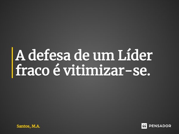 ⁠A defesa de um Líder fraco é vitimizar-se.... Frase de Santos, M.A..
