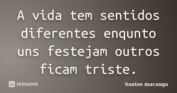 A vida tem sentidos diferentes enqunto uns festejam outros ficam triste.... Frase de Santos macanga.