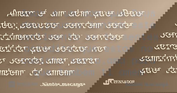 Amar é um dom que Deus deu,poucos sentem este sentimento se tu sentes acredita que estas no caminho serto,ama para que tambem ti amem... Frase de Santos macanga.