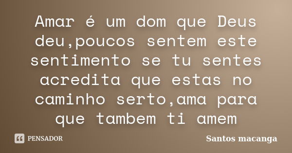 Amar é um dom que Deus deu,poucos sentem este sentimento se tu sentes acredita que estas no caminho serto,ama para que tambem ti amem... Frase de Santos macanga.