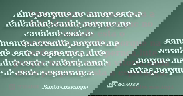 Ame porque no amor esta a felicidade,cuida porque no cuidado esta o sentmento,acredita porque na verdade esta a espernça,lute porque na luta esta a vitoria,anda... Frase de Santos macanga.
