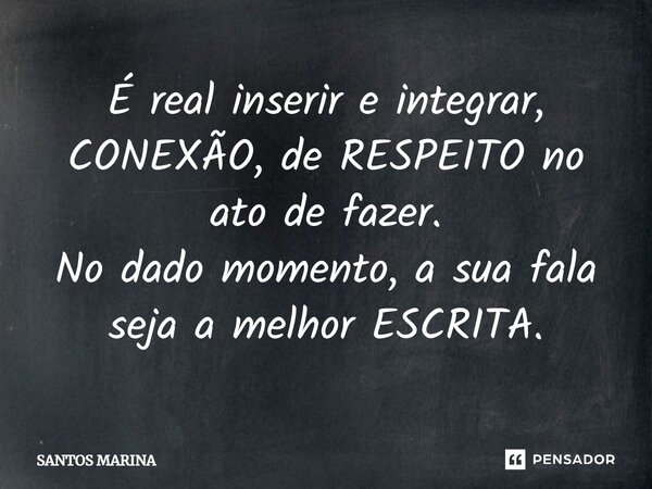É real inserir e integrar, CONEXÃO, de RESPEITO no ato de fazer. No dado momento, a sua fala seja a melhor ESCRITA.... Frase de SANTOS MARINA.