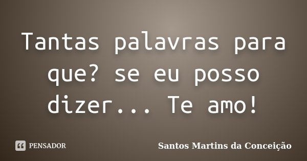 Tantas palavras para que? se eu posso dizer... Te amo!... Frase de Santos Martins da Conceição.