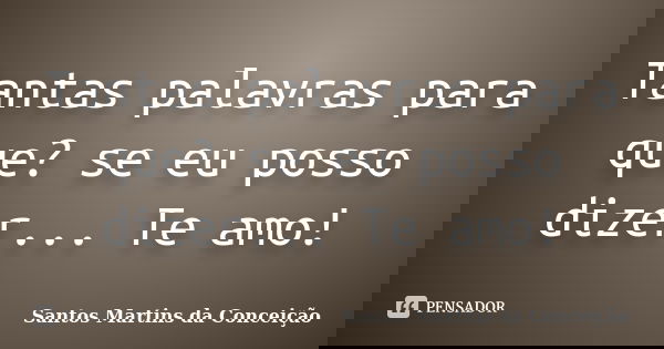 Tantas palavras para que? se eu posso dizer... Te amo!... Frase de Santos Martins da Conceição.
