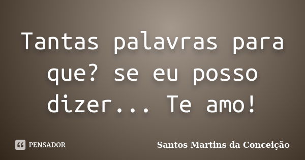 Tantas palavras para que? se eu posso dizer... Te amo!... Frase de Santos Martins da Conceição.