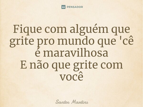 ⁠Fique com alguém que grite pro mundo que 'cê é maravilhosa E não que grite com você... Frase de Santos Martins.