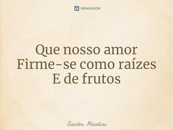 ⁠Que nosso amor Firme-se como raízes E de frutos... Frase de Santos Martins.