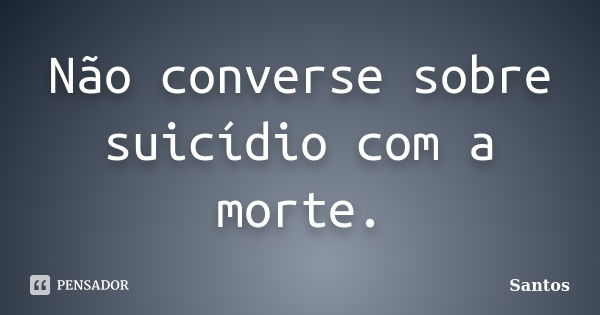 Não converse sobre suicídio com a morte.... Frase de Santos.