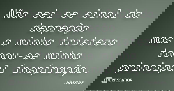 Não sei se sinal da depreção mas a minha tristeza tonou-se minha principal inspiração.... Frase de santos.