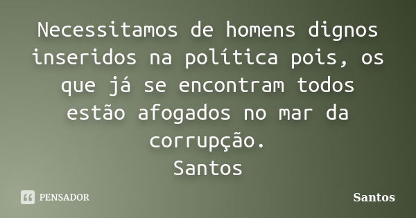 Necessitamos de homens dignos inseridos na política pois, os que já se encontram todos estão afogados no mar da corrupção. Santos... Frase de Santos.