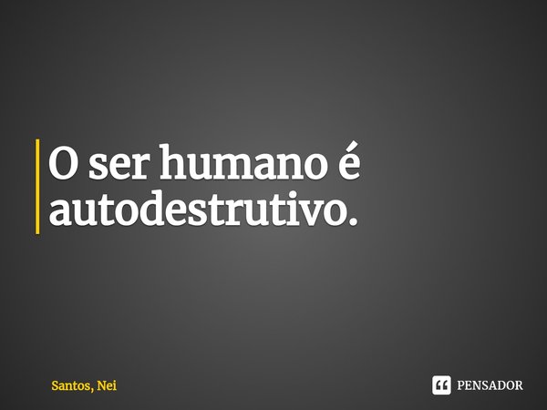 ⁠O ser humano é autodestrutivo.... Frase de Santos, Nei.