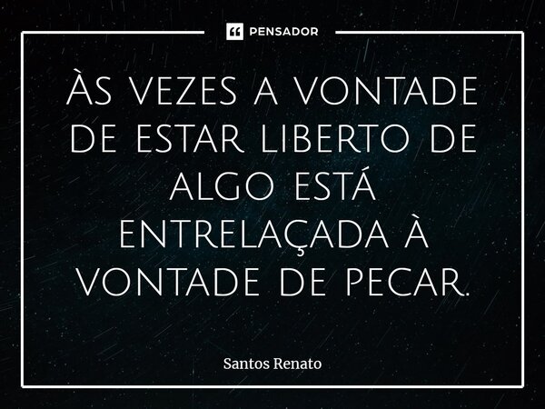 Às vezes a vontade de estar liberto de algo está entrelaçada à vontade de pecar.... Frase de Santos Renato.