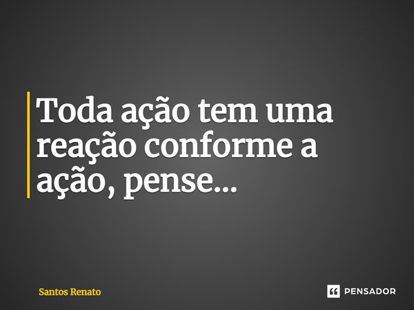 ⁠Toda ação tem uma reação conforme a ação, pense...... Frase de Santos Renato.