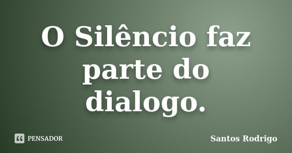 O Silêncio faz parte do dialogo.... Frase de Santos Rodrigo.