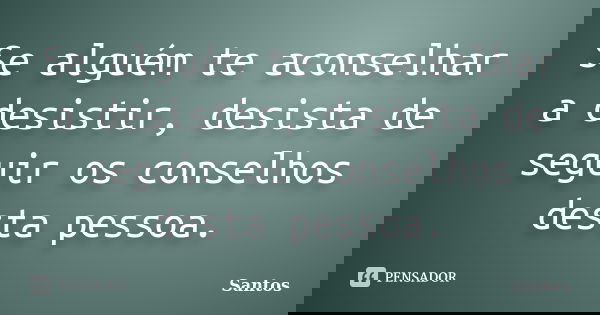 Se alguém te aconselhar a desistir, desista de seguir os conselhos desta pessoa.... Frase de Santos.