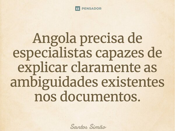 ⁠Angola precisa de especialistas capazes de explicar claramente as ambiguidades existentes nos documentos.... Frase de Santos Simão.