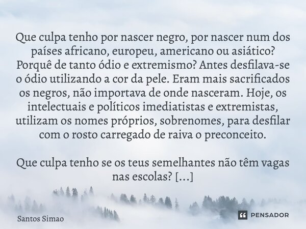 Que culpa tenho por nascer negro, por nascer num dos países africano, europeu, americano ou asiático? Porquê de tanto ódio e extremismo? Antes desfilava-se o ó... Frase de Santos Simão.