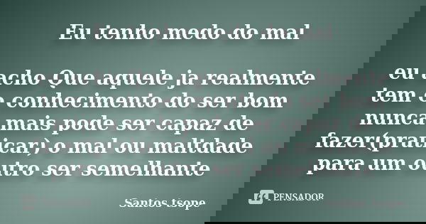 Eu tenho medo do mal eu acho Que aquele ja realmente tem o conhecimento do ser bom nunca mais pode ser capaz de fazer(praticar) o mal ou maltdade para um outro ... Frase de Santos tsope.