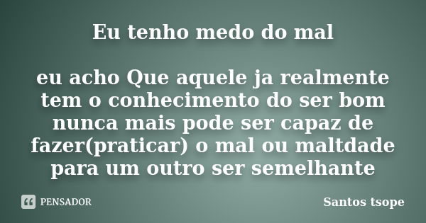 Eu tenho medo do mal eu acho Que aquele ja realmente tem o conhecimento do ser bom nunca mais pode ser capaz de fazer(praticar) o mal ou maltdade para um outro ... Frase de Santos tsope.