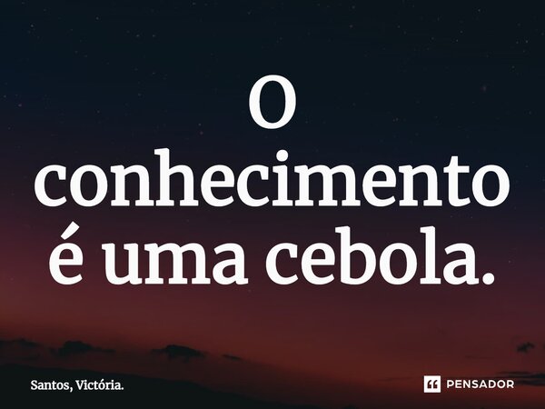 ⁠O conhecimento é uma cebola.... Frase de Santos, Victória..