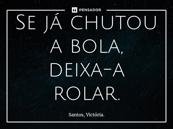 ⁠Se já chutou a bola, deixa-a rolar.... Frase de Santos, Victória..