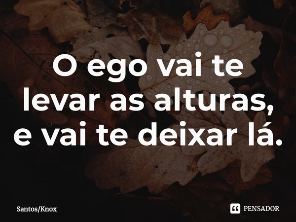 O ego vai te levar as alturas, e vai te deixar lá.... Frase de SantosKnox.