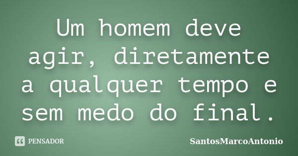 Um homem deve agir, diretamente a qualquer tempo e sem medo do final.... Frase de SantosMarcoAntonio.