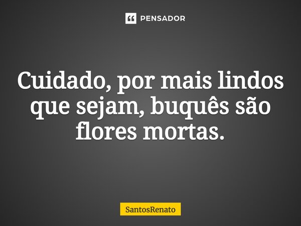 Cuidado, por mais lindos que sejam, buquês são flores mortas.⁠... Frase de SantosRenato.