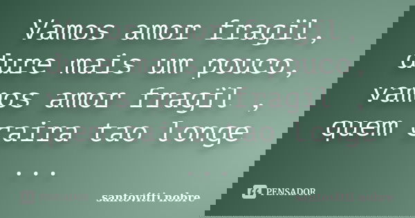 Vamos amor fragïl, dure mais um pouco, vamos amor fragïl , quem caira tao longe ...... Frase de santovitti nobre.