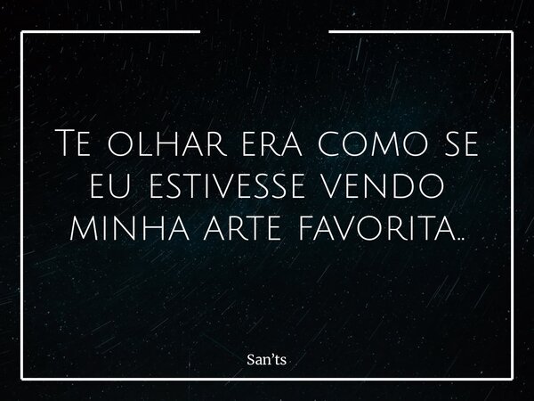 Te olhar era como se eu estivesse vendo minha arte favorita..... Frase de Sants.