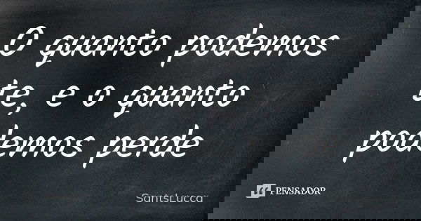 O quanto podemos te, e o quanto podemos perde... Frase de SantsLucca.