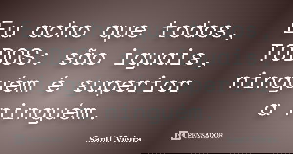 Eu acho que todos, TODOS: são iguais, ninguém é superior a ninguém.... Frase de Santt Vieira.