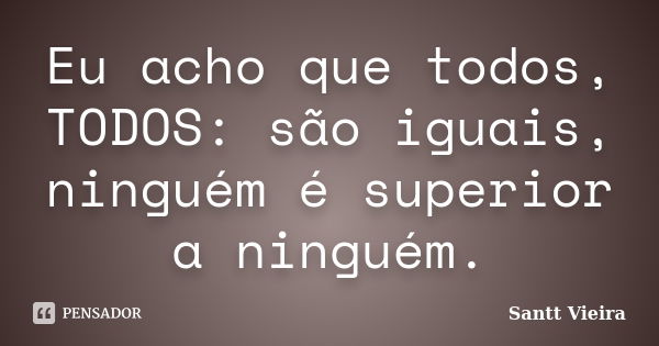 Eu acho que todos, TODOS: são iguais, ninguém é superior a ninguém.... Frase de Santt Vieira.