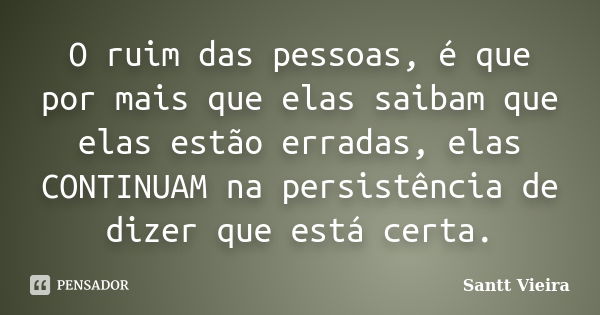 O ruim das pessoas, é que por mais que elas saibam que elas estão erradas, elas CONTINUAM na persistência de dizer que está certa.... Frase de Santt Vieira.