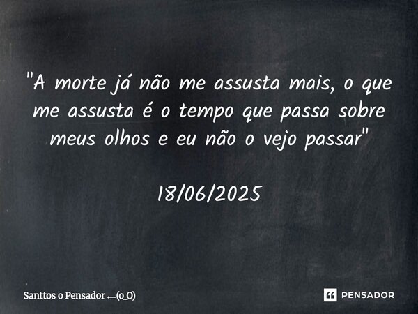 ⁠"A morte já não me assusta mais, o que me assusta é o tempo que passa sobre meus olhos e eu não o vejo passar" 18/06/2025... Frase de Santtos o Pensador (o_O).