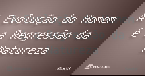 A Evolução do Homem é a Regressão da Natureza... Frase de Santú.