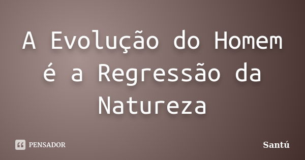 A Evolução do Homem é a Regressão da Natureza... Frase de Santú.