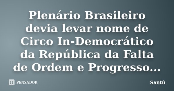 Plenário Brasileiro devia levar nome de Circo In-Democrático da República da Falta de Ordem e Progresso...... Frase de Santú.