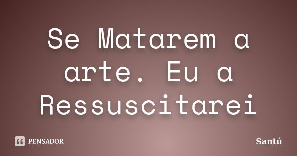 Se Matarem a arte. Eu a Ressuscitarei... Frase de Santú.