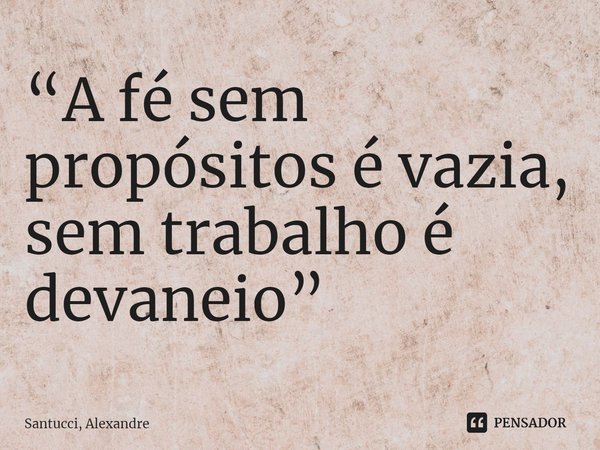 ⁠“A fé sem propósitos é vazia, sem trabalho é devaneio”... Frase de Santucci, Alexandre.