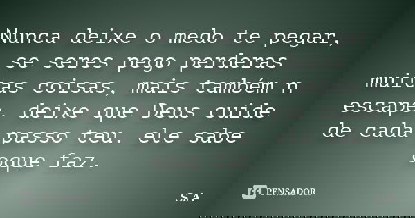 Nunca deixe o medo te pegar, se seres pego perderas muitas coisas, mais também n escape, deixe que Deus cuide de cada passo teu. ele sabe oque faz.... Frase de S.A.