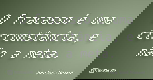 O fracasso é uma circunstância, e não a meta.... Frase de San Yuri Nasser.