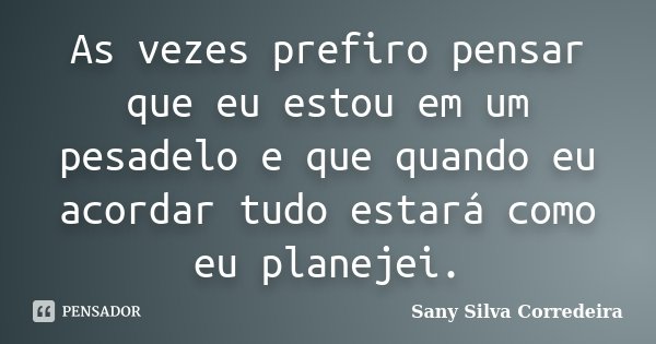 As vezes prefiro pensar que eu estou em um pesadelo e que quando eu acordar tudo estará como eu planejei.... Frase de Sany Silva Corredeira.