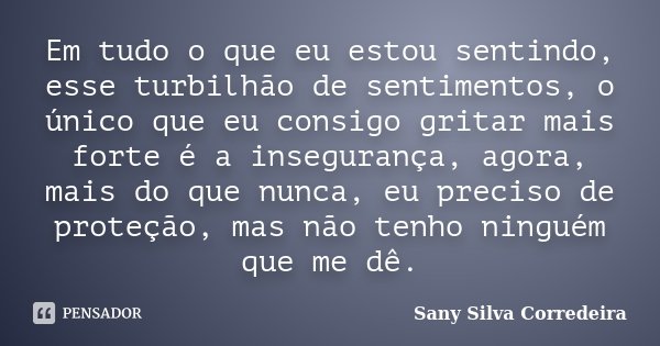 Em tudo o que eu estou sentindo, esse turbilhão de sentimentos, o único que eu consigo gritar mais forte é a insegurança, agora, mais do que nunca, eu preciso d... Frase de Sany Silva Corredeira.
