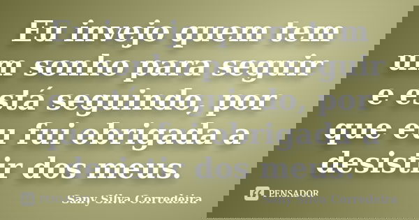 Eu invejo quem tem um sonho para seguir e está seguindo, por que eu fui obrigada a desistir dos meus.... Frase de Sany Silva Corredeira.
