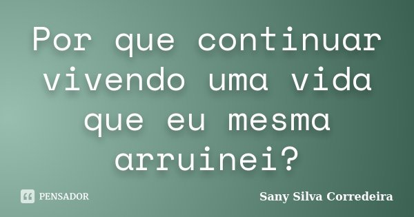 Por que continuar vivendo uma vida que eu mesma arruinei?... Frase de Sany Silva Corredeira.