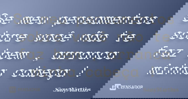 Se meu pensamentos sobre você não te faz bem , arranca minha cabeça !... Frase de SanyMartins.