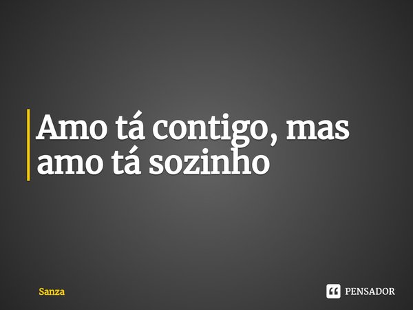 ⁠Amo tá contigo, mas amo tá sozinho... Frase de Sanza.